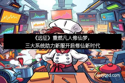《远征》重燃凡人修仙梦，三大系统助力新服开启修仙新时代