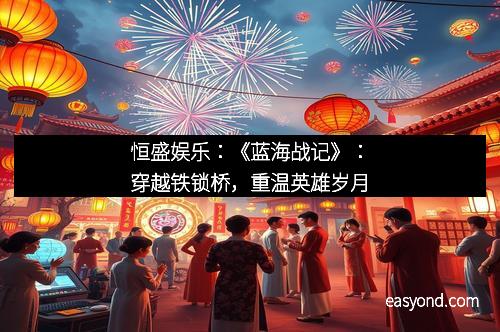恒盛娱乐：《蓝海战记》：穿越铁锁桥，重温英雄岁月